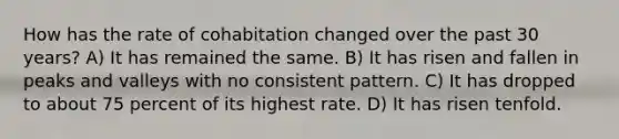 How has the rate of cohabitation changed over the past 30 years? A) It has remained the same. B) It has risen and fallen in peaks and valleys with no consistent pattern. C) It has dropped to about 75 percent of its highest rate. D) It has risen tenfold.