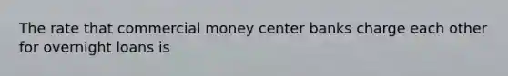 The rate that commercial money center banks charge each other for overnight loans is