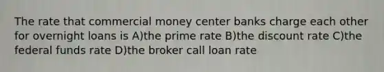 The rate that commercial money center banks charge each other for overnight loans is A)the prime rate B)the discount rate C)the federal funds rate D)the broker call loan rate