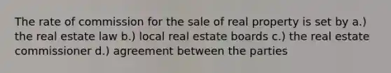 The rate of commission for the sale of real property is set by a.) the real estate law b.) local real estate boards c.) the real estate commissioner d.) agreement between the parties