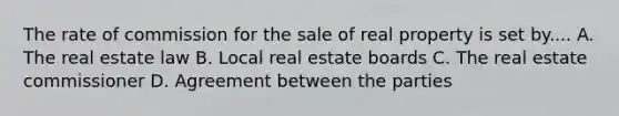 The rate of commission for the sale of real property is set by.... A. The real estate law B. Local real estate boards C. The real estate commissioner D. Agreement between the parties