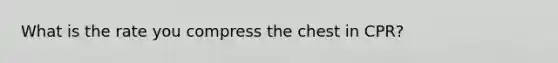 What is the rate you compress the chest in CPR?