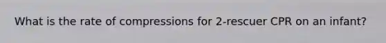 What is the rate of compressions for 2-rescuer CPR on an infant?