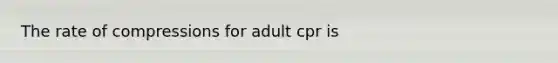 The rate of compressions for adult cpr is