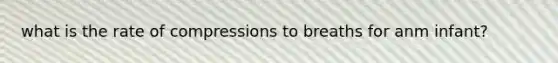what is the rate of compressions to breaths for anm infant?