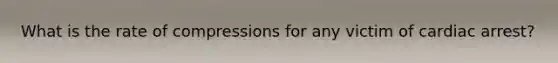 What is the rate of compressions for any victim of cardiac arrest?