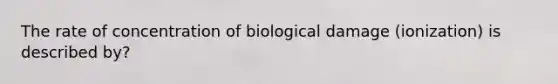 The rate of concentration of biological damage (ionization) is described by?