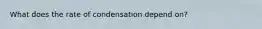 What does the rate of condensation depend on?