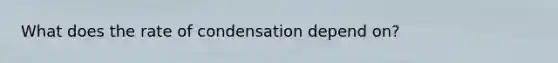 What does the rate of condensation depend on?