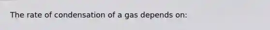 The rate of condensation of a gas depends on: