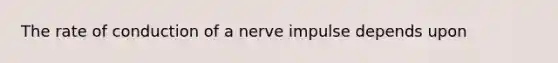 The rate of conduction of a nerve impulse depends upon