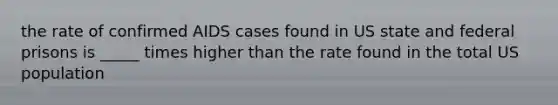 the rate of confirmed AIDS cases found in US state and federal prisons is _____ times higher than the rate found in the total US population