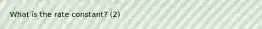 What is the rate constant? (2)