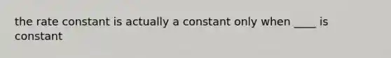 the rate constant is actually a constant only when ____ is constant