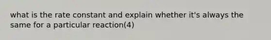 what is the rate constant and explain whether it's always the same for a particular reaction(4)