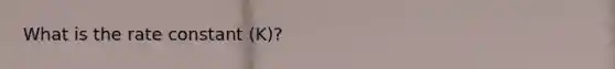 What is the rate constant (K)?