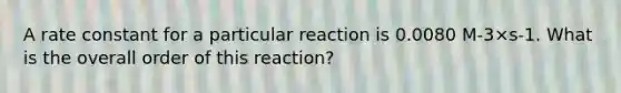 A rate constant for a particular reaction is 0.0080 M-3×s-1. What is the overall order of this reaction?