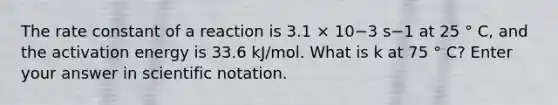 The rate constant of a reaction is 3.1 × 10−3 s−1 at 25 ° C, and the activation energy is 33.6 kJ/mol. What is k at 75 ° C? Enter your answer in scientific notation.