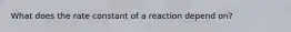 What does the rate constant of a reaction depend on?