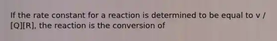 If the rate constant for a reaction is determined to be equal to v / [Q][R], the reaction is the conversion of