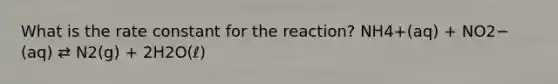 What is the rate constant for the reaction? NH4+(aq) + NO2−(aq) ⇄ N2(g) + 2H2O(ℓ)