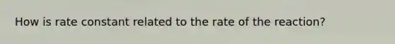 How is rate constant related to the rate of the reaction?