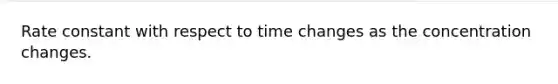 Rate constant with respect to time changes as the concentration changes.