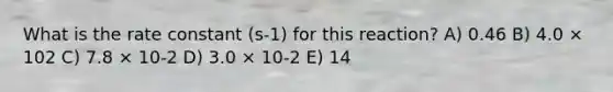 What is the rate constant (s-1) for this reaction? A) 0.46 B) 4.0 × 102 C) 7.8 × 10-2 D) 3.0 × 10-2 E) 14