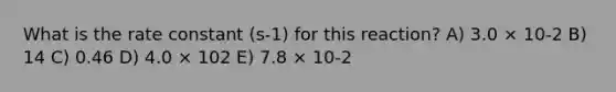 What is the rate constant (s-1) for this reaction? A) 3.0 × 10-2 B) 14 C) 0.46 D) 4.0 × 102 E) 7.8 × 10-2