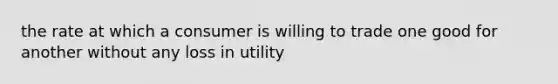 the rate at which a consumer is willing to trade one good for another without any loss in utility