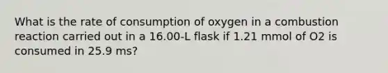 What is the rate of consumption of oxygen in a combustion reaction carried out in a 16.00-L flask if 1.21 mmol of O2 is consumed in 25.9 ms?