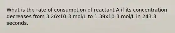 What is the rate of consumption of reactant A if its concentration decreases from 3.26x10-3 mol/L to 1.39x10-3 mol/L in 243.3 seconds.