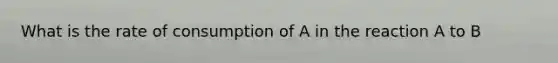 What is the rate of consumption of A in the reaction A to B