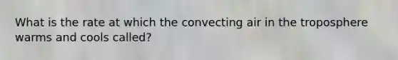 What is the rate at which the convecting air in the troposphere warms and cools called?