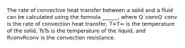 The rate of convective heat transfer between a solid and a fluid can be calculated using the formula ______, where Q˙convQ˙conv is the rate of convection heat transfer, T∞T∞ is the temperature of the solid, TsTs is the temperature of the liquid, and RconvRconv is the convection resistance.