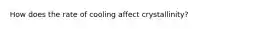 How does the rate of cooling affect crystallinity?