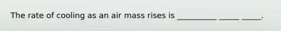 The rate of cooling as an air mass rises is __________ _____ _____.