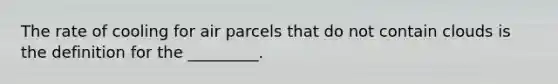 The rate of cooling for air parcels that do not contain clouds is the definition for the _________.