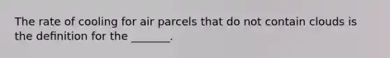 The rate of cooling for air parcels that do not contain clouds is the deﬁnition for the _______.