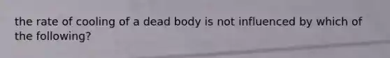 the rate of cooling of a dead body is not influenced by which of the following?