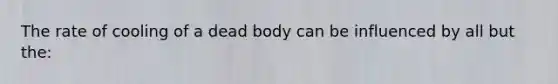 The rate of cooling of a dead body can be influenced by all but the: