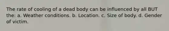 The rate of cooling of a dead body can be influenced by all BUT the: a. Weather conditions. b. Location. c. Size of body. d. Gender of victim.