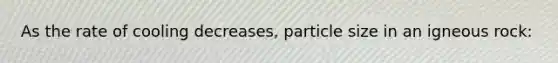As the rate of cooling decreases, particle size in an igneous rock: