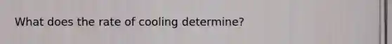 What does the rate of cooling determine?