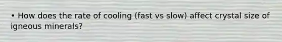 • How does the rate of cooling (fast vs slow) affect crystal size of igneous minerals?