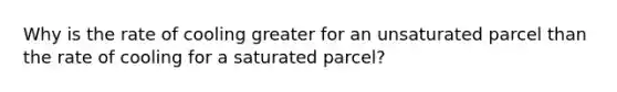 Why is the rate of cooling greater for an unsaturated parcel than the rate of cooling for a saturated parcel?