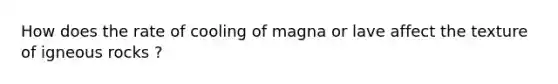 How does the rate of cooling of magna or lave affect the texture of igneous rocks ?