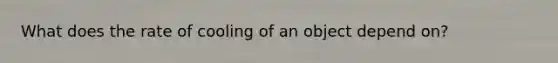 What does the rate of cooling of an object depend on?