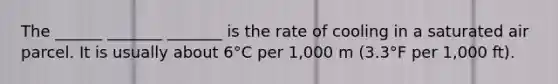 The ______ _______ _______ is the rate of cooling in a saturated air parcel. It is usually about 6°C per 1,000 m (3.3°F per 1,000 ft).