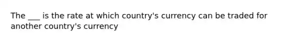 The ___ is the rate at which country's currency can be traded for another country's currency